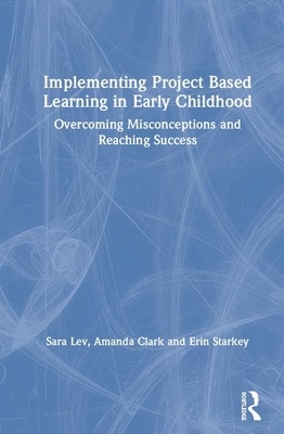 Implementing Project Based Learning in Early Childhood: Overcoming Misconceptions and Reaching Success by Amanda Clark, Sara Lev, Erin Starkey