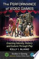 The Performance of Video Games: Enacting Identity, History and Culture Through Play by Matthew Wilhelm Kapell