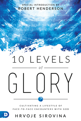 10 Levels of Glory: Cultivating a Lifestyle of Face-To-Face Encounters with God by Hrvoje Sirovina