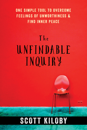 The Unfindable Inquiry: One Simple Tool to Overcome Feelings of Unworthiness and Find Inner Peace by Scott Kiloby