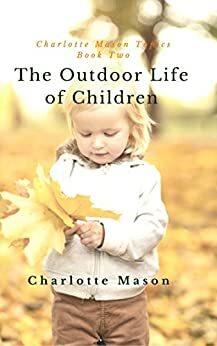 The Outdoor Life of Children: The Importance of Nature Study and Outdoor Activities by Charlotte M. Mason, Deborah Taylor-Hough