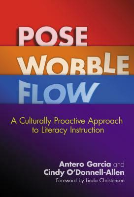 Pose, Wobble, Flow: A Culturally Proactive Approach to Literacy Instruction by Antero Garcia, Cindy O'Donnell-Allen