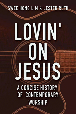 Lovin' on Jesus: A Concise History of Contemporary Worship by Swee Hong Lim, Lester Ruth