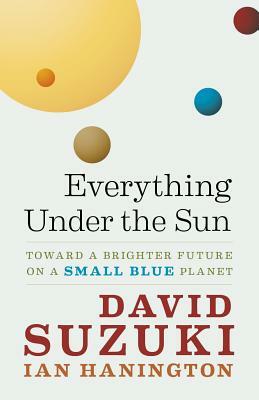 Everything Under the Sun: Toward a Brighter Future on a Small Blue Planet by David Suzuki, Ian Hanington
