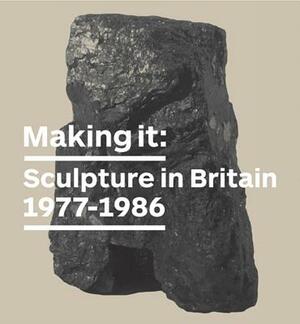 Making it: Sculpture in Britain 1977 - 1986 by Jon Wood