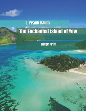 The Enchanted Island of Yew: Large Print by L. Frank Baum