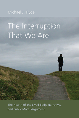 The Interruption That We Are: The Health of the Lived Body, Narrative, and Public Moral Argument by Michael J. Hyde