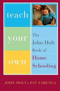 Teach Your Own: The John Holt Book of Homeschooling by John Holt, Pat Farenga