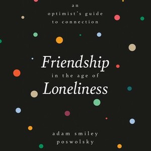 Friendship in the Age of Loneliness: An Optimist's Guide to Connection by Adam Smiley Poswolsky, Adam Smiley Poswolsky