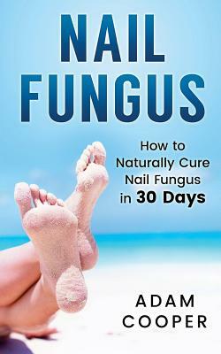 Nail Fungus: How to Naturally Cure Nail Fungus in 30 Days: Natural remedies, homeopathy for toenail fungus by Adam Cooper