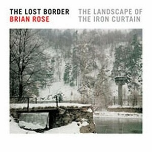 The Lost Border: The Landscape of the Iron Curtain by Anthony Bailey, Brian Rose