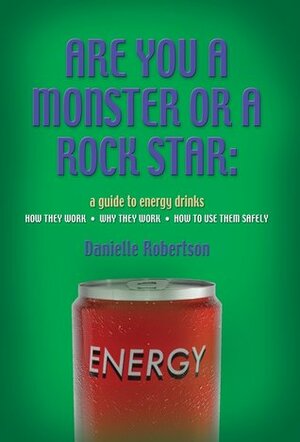 ARE YOU A MONSTER OR A ROCK STAR? A Guide to Energy Drinks - How They Work, Why They Work, How to Use Them Safely by Danielle Robertson