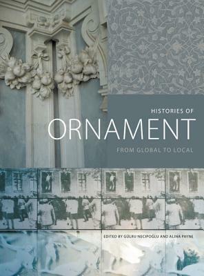 Histories of Ornament: From Global to Local by Daniela Del Pesco, Anna Contadini, Robin Schuldenfrei, Michele Bacci, Finbarr B Flood, Oya Pancaro Lu, Gerhard Wolf, Chanchal Dadlani, Gülru Necipoğlu, Anne Dunlop, Marco Rosario Nobile, Thomas B. F. Cummins, Vittoria Di Palma, Remi Labrusse, Jennifer Tolbert Roberts, Avinoam Shalem, David Pullins, Alina Payne, Maria Judith Feliciano, Spyros Papapetros, Christopher P Heuer, Jonathan Hay, David J Roxburgh, Antoine Picon, Marzia Faietti, Hashim Sarkis