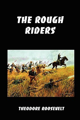 The Rough Riders: Teddy Roosevelt's Firsthand Account of the Cuban Campaign During the Spanish-American War by Theodore Roosevelt
