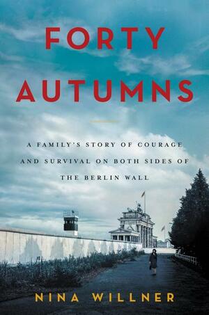 Forty Autumns: A family's story of courage and survival on both sides of the Berlin Wall by Nina Willner