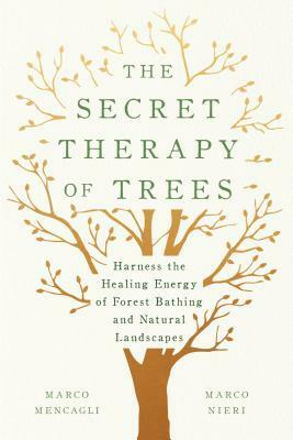 The Secret Therapy of Trees: Harness the Healing Energy of Forest Bathing and Natural Landscapes by Marco Nieri, Marco Mencagli, Jamie Richards
