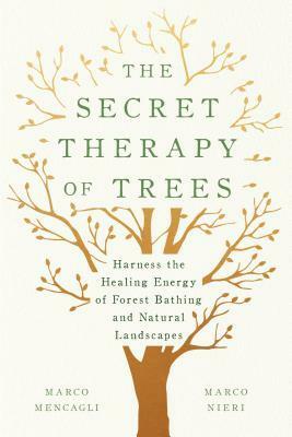 The Secret Therapy of Trees: Harness the Healing Energy of Forest Bathing and Natural Landscapes by Marco Mencagli, Jamie Richards, Marco Nieri