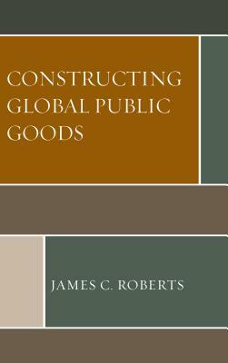 Constructing Global Public Goods by James C. Roberts