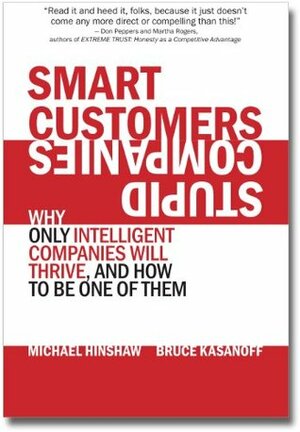 Smart Customers, Stupid Companies: Why Only Intelligent Companies Will Thrive, and How To Be One of Them by Bruce Kasanoff, Michael Hinshaw