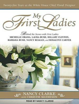 My First Ladies: Twenty-Five Years as the White House Chief Floral Designer by Nancy Clarke, Christie Matheson