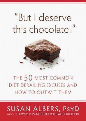 But I Deserve This Chocolate!: The Fifty Most Common Diet-Derailing Excuses and How to Outwit Them by Susan Albers