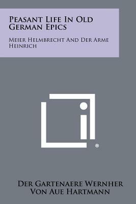 Peasant Life in Old German Epics: Meier Helmbrecht and Der Arme Heinrich by Hartmann von Aue, Der Gartenaere Wernher