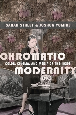 Chromatic Modernity: Color, Cinema, and Media of the 1920s by Sarah Street, Joshua Yumibe