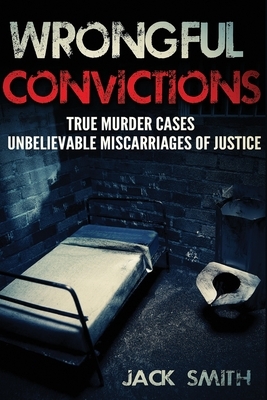 Wrongful Convictions: True Murder Cases Unbelievable Miscarriages of Justice by Jack Smith