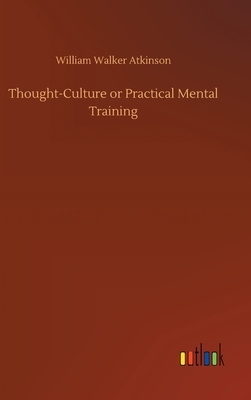 Thought-Culture or Practical Mental Training by William Walker Atkinson