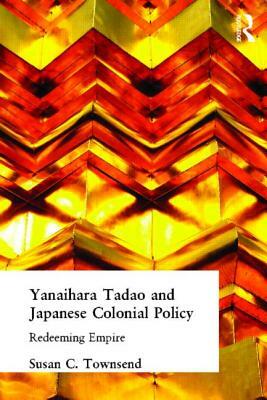 Yanihara Tadao and Japanese Colonial Policy: Redeeming Empire by Susan C. Townsend