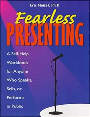 Fearless Presenting: A Self-Help Workbook for Anyone Who Speaks, Sells, or Performs in Public by Eric Maisel