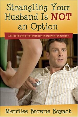 Strangling Your Husband Is Not an Option: A Practical Guide to Dramatically Improving Your Marriage by Merrilee Browne Boyack