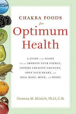 Chakra Foods for Optimum Health: A Guide to the Foods That Can Improve Your Energy, Inspire Creative Changes, Open Your Heart, and Heal Body, Mind, and Spirit by Deanna Minich