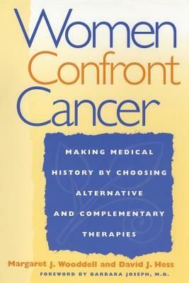 Women Confront Cancer: Twenty-One Leaders Making Medical History by Choosing Alternative and Complementary Therapies by Margaret Wooddell, David J. Hess