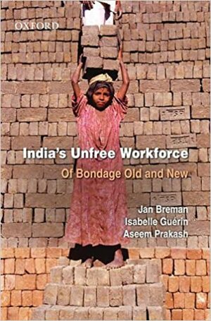 India's Unfree Workforce: Of Bondage Old and New by Jan Breman, Aseem Prakash