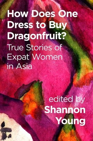 How Does One Dress to Buy Dragonfruit? True Stories of Expat Women in Asia by Catherine Torres, Shannon Young