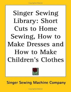 Singer Sewing Library: Short Cuts to Home Sewing, How to Make Dresses And How to Make Children's Clothes by Singer Sewing Company