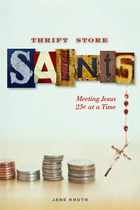 Thrift Store Saints: Meeting Jesus 25¢ at a Time by Jane F. Knuth