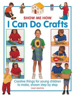 Show Me How: I Can Do Crafts: Creative Things for Young Children to Make, Shown Step by Step by Sally Walton