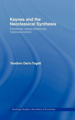 Keynes and the Neoclassical Synthesis: Einsteinian Versus Newtonian Macroeconomics by Dario Togati