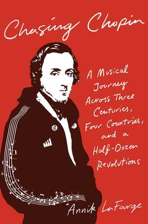 Chasing Chopin: A Musical Journey Across Three Centuries, Four Countries, and a Half-Dozen Revolutions by Annik LaFarge
