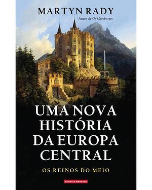 Uma Nova História da Europa Central: Os Reinos do Meio by Martyn Rady