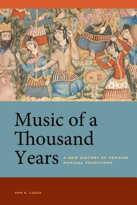 Music of a Thousand Years: A New History of Persian Musical Traditions by Ann E. Lucas