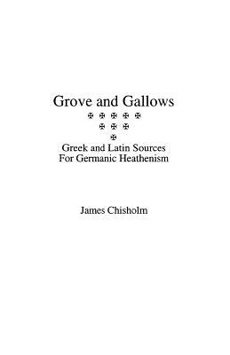 Grove and Gallows: Greek and Latin Sources for Germanic Heathenism by James Chisholm