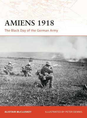 Amiens 1918: The Black Day of the German Army by Alistair McCluskey