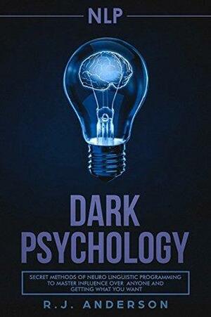 NLP: Dark Psychology - Secret Methods of Neuro Linguistic Programming to Master Influence Over Anyone and Getting What You Want by R.J. Anderson