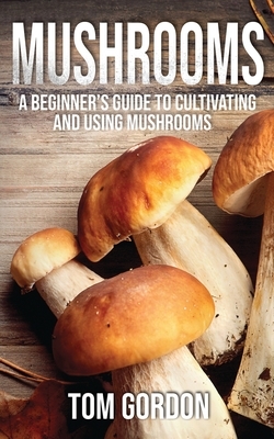 Mushrooms: A Beginner's Guide to Cultivating and Using Mushrooms by Tom Gordon