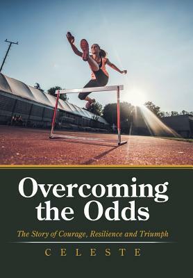 Overcoming the Odds: The Story of Courage, Resilience and Triumph by Celeste