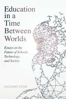Education in a Time Between Worlds: Essays on the Future of Schools, Technology, and Society by Zachary Stein