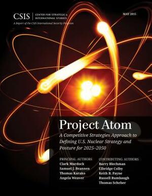 Project Atom: A Competitive Strategies Approach to Defining U.S. Nuclear Strategy and Posture for 2025-2050 by Thomas Karako, Samuel J. Brannen, Clark Murdock